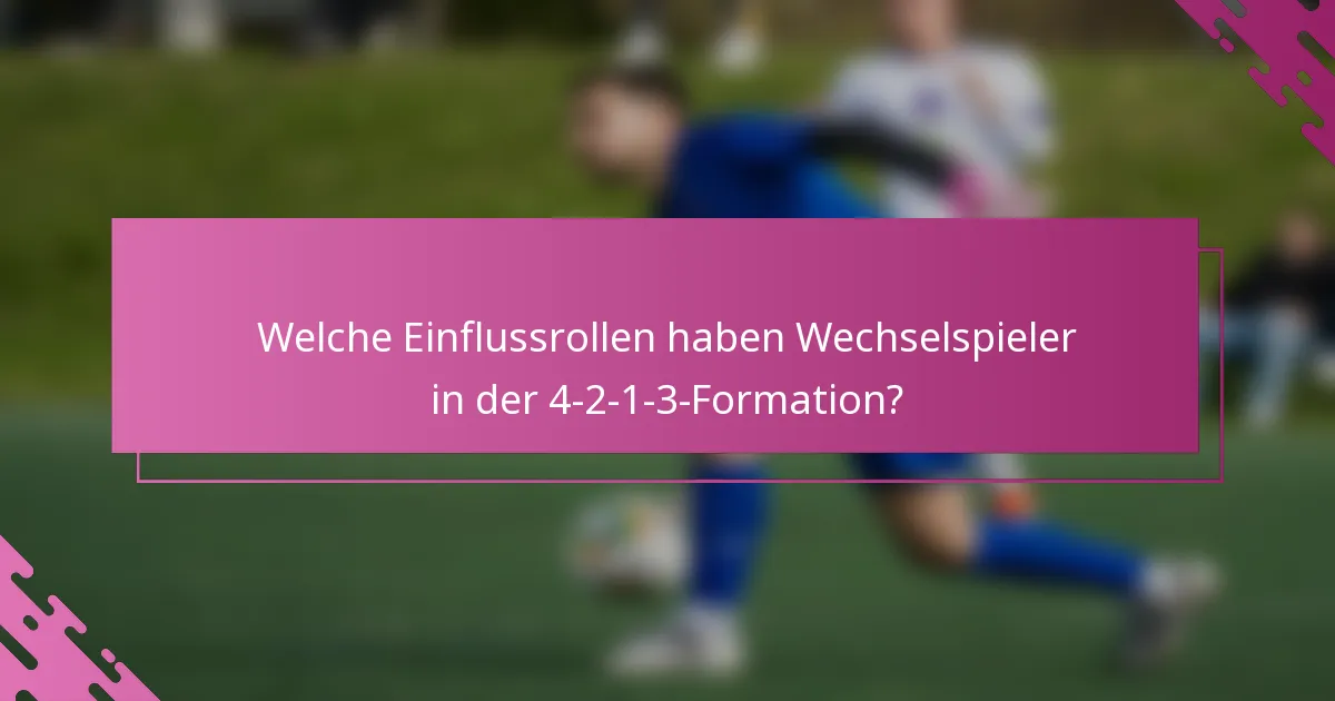 Welche Einflussrollen haben Wechselspieler in der 4-2-1-3-Formation?