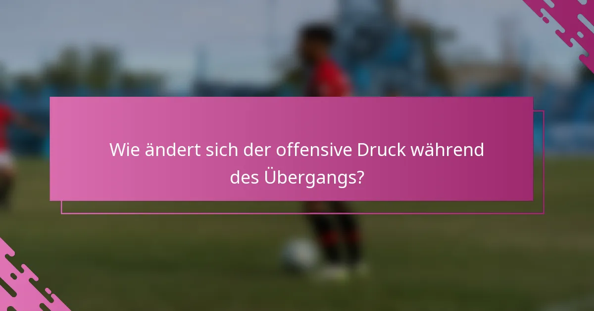 Wie ändert sich der offensive Druck während des Übergangs?