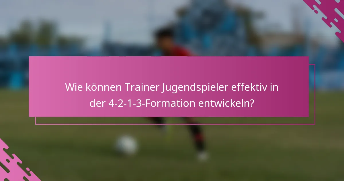 Wie können Trainer Jugendspieler effektiv in der 4-2-1-3-Formation entwickeln?
